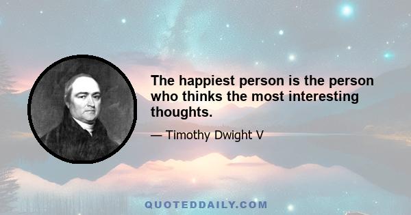 The happiest person is the person who thinks the most interesting thoughts.