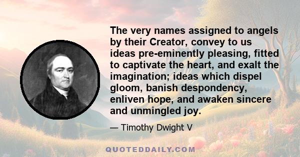 The very names assigned to angels by their Creator, convey to us ideas pre-eminently pleasing, fitted to captivate the heart, and exalt the imagination; ideas which dispel gloom, banish despondency, enliven hope, and