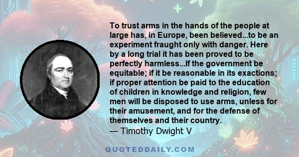 To trust arms in the hands of the people at large has, in Europe, been believed...to be an experiment fraught only with danger. Here by a long trial it has been proved to be perfectly harmless...If the government be