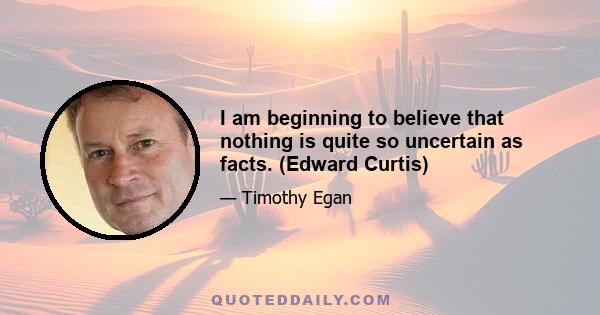 I am beginning to believe that nothing is quite so uncertain as facts. (Edward Curtis)