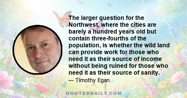 The larger question for the Northwest, where the cities are barely a hundred years old but contain three-fourths of the population, is whether the wild land can provide work for those who need it as their source of