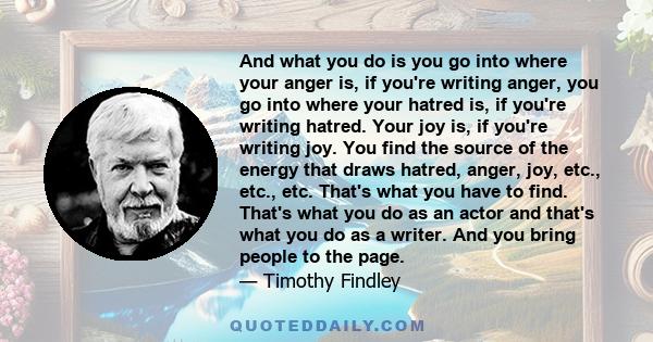 And what you do is you go into where your anger is, if you're writing anger, you go into where your hatred is, if you're writing hatred. Your joy is, if you're writing joy. You find the source of the energy that draws