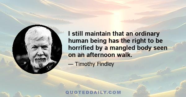 I still maintain that an ordinary human being has the right to be horrified by a mangled body seen on an afternoon walk.