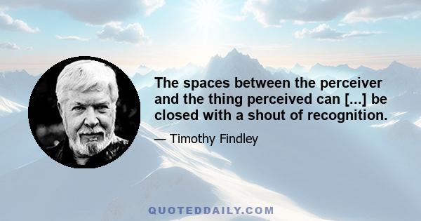 The spaces between the perceiver and the thing perceived can [...] be closed with a shout of recognition.