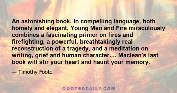 An astonishing book. In compelling language, both homely and elegant, Young Men and Fire miraculously combines a fascinating primer on fires and firefighting, a powerful, breathtakingly real reconstruction of a tragedy, 