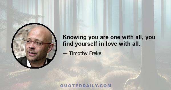 Knowing you are one with all, you find yourself in love with all.