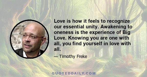 Love is how it feels to recognize our essential unity. Awakening to oneness is the experience of Big Love. Knowing you are one with all, you find yourself in love with all.