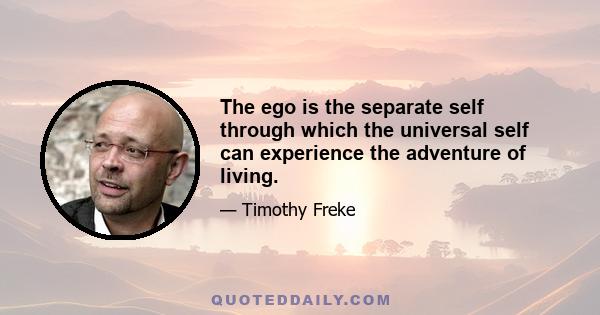 The ego is the separate self through which the universal self can experience the adventure of living.