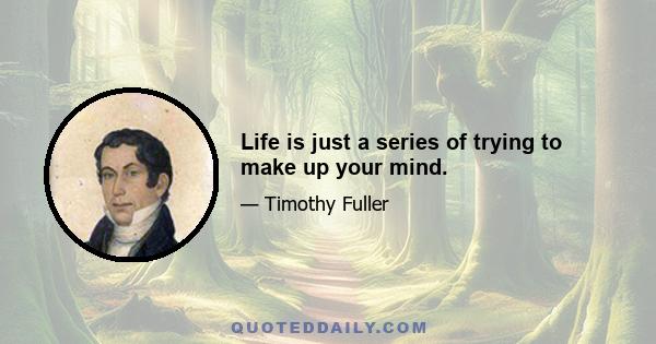 Life is just a series of trying to make up your mind.