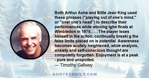 Both Arthur Ashe and Billie Jean King used these phrases (playing out of one's mind, or over one's head) to describe their performances while winning tghe finals at Wimbledon in 1975. . . . The player loses himself in