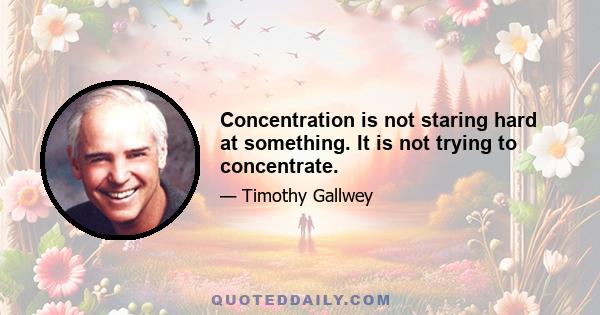 Concentration is not staring hard at something. It is not trying to concentrate.