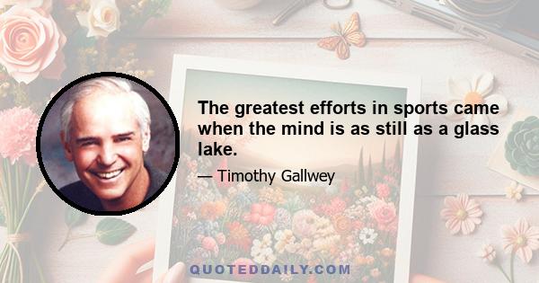 The greatest efforts in sports came when the mind is as still as a glass lake.