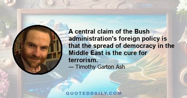 A central claim of the Bush administration's foreign policy is that the spread of democracy in the Middle East is the cure for terrorism.