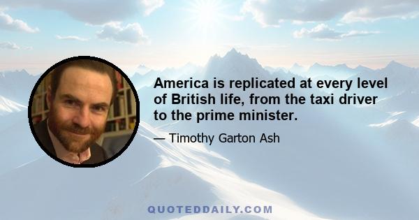 America is replicated at every level of British life, from the taxi driver to the prime minister.