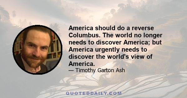 America should do a reverse Columbus. The world no longer needs to discover America; but America urgently needs to discover the world's view of America.