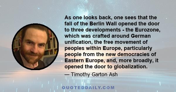 As one looks back, one sees that the fall of the Berlin Wall opened the door to three developments - the Eurozone, which was crafted around German unification, the free movement of peoples within Europe, particularly