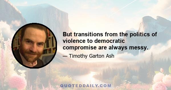 But transitions from the politics of violence to democratic compromise are always messy.