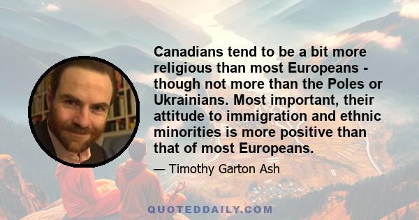 Canadians tend to be a bit more religious than most Europeans - though not more than the Poles or Ukrainians. Most important, their attitude to immigration and ethnic minorities is more positive than that of most