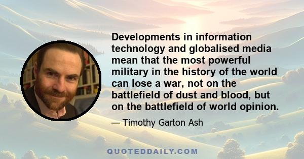 Developments in information technology and globalised media mean that the most powerful military in the history of the world can lose a war, not on the battlefield of dust and blood, but on the battlefield of world