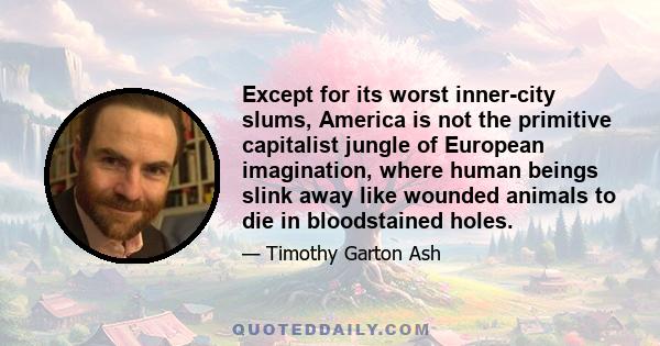 Except for its worst inner-city slums, America is not the primitive capitalist jungle of European imagination, where human beings slink away like wounded animals to die in bloodstained holes.