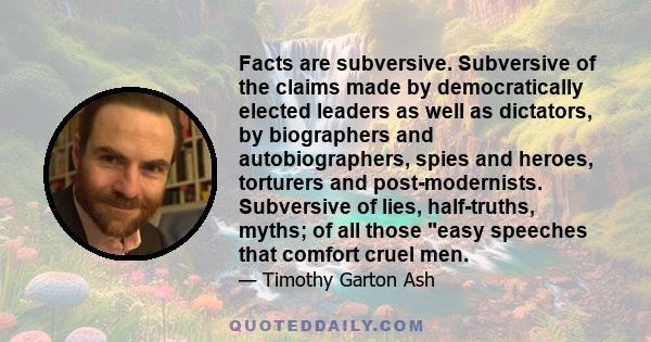 Facts are subversive. Subversive of the claims made by democratically elected leaders as well as dictators, by biographers and autobiographers, spies and heroes, torturers and post-modernists. Subversive of lies,