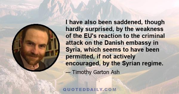 I have also been saddened, though hardly surprised, by the weakness of the EU's reaction to the criminal attack on the Danish embassy in Syria, which seems to have been permitted, if not actively encouraged, by the