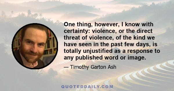 One thing, however, I know with certainty: violence, or the direct threat of violence, of the kind we have seen in the past few days, is totally unjustified as a response to any published word or image.