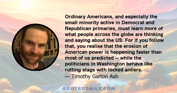 Ordinary Americans, and especially the small minority active in Democrat and Republican primaries, must learn more of what people across the globe are thinking and saying about the US. For if you follow that, you