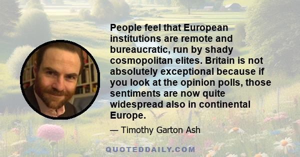 People feel that European institutions are remote and bureaucratic, run by shady cosmopolitan elites. Britain is not absolutely exceptional because if you look at the opinion polls, those sentiments are now quite