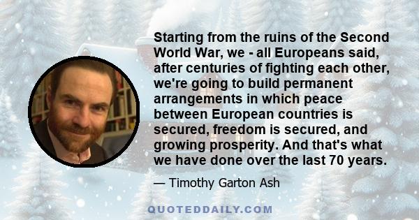 Starting from the ruins of the Second World War, we - all Europeans said, after centuries of fighting each other, we're going to build permanent arrangements in which peace between European countries is secured, freedom 