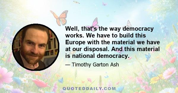 Well, that's the way democracy works. We have to build this Europe with the material we have at our disposal. And this material is national democracy.