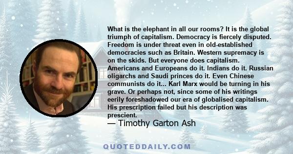 What is the elephant in all our rooms? It is the global triumph of capitalism. Democracy is fiercely disputed. Freedom is under threat even in old-established democracies such as Britain. Western supremacy is on the