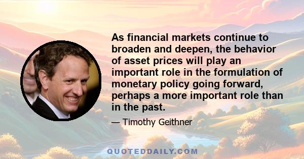 As financial markets continue to broaden and deepen, the behavior of asset prices will play an important role in the formulation of monetary policy going forward, perhaps a more important role than in the past.