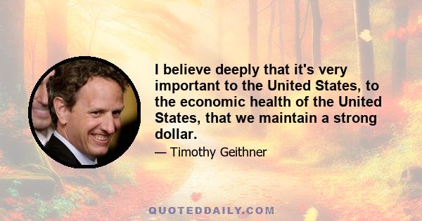 I believe deeply that it's very important to the United States, to the economic health of the United States, that we maintain a strong dollar.