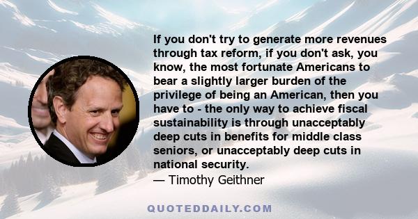 If you don't try to generate more revenues through tax reform, if you don't ask, you know, the most fortunate Americans to bear a slightly larger burden of the privilege of being an American, then you have to - the only 