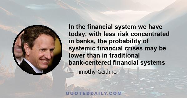 In the financial system we have today, with less risk concentrated in banks, the probability of systemic financial crises may be lower than in traditional bank-centered financial systems