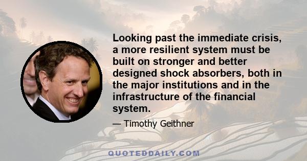 Looking past the immediate crisis, a more resilient system must be built on stronger and better designed shock absorbers, both in the major institutions and in the infrastructure of the financial system.