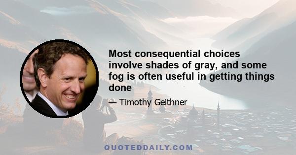 Most consequential choices involve shades of gray, and some fog is often useful in getting things done