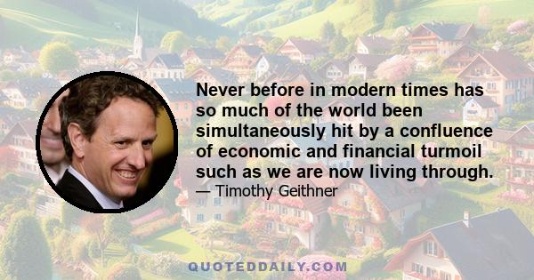 Never before in modern times has so much of the world been simultaneously hit by a confluence of economic and financial turmoil such as we are now living through.