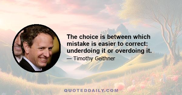 The choice is between which mistake is easier to correct: underdoing it or overdoing it.