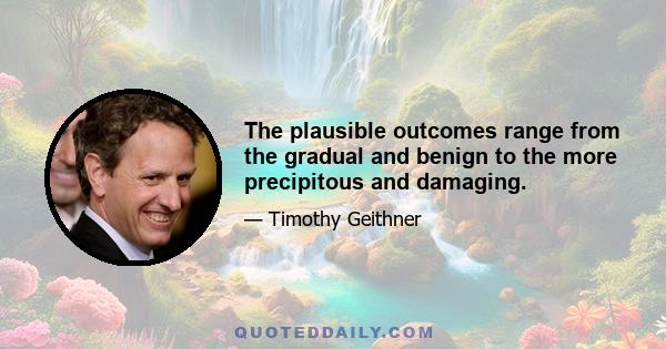 The plausible outcomes range from the gradual and benign to the more precipitous and damaging.