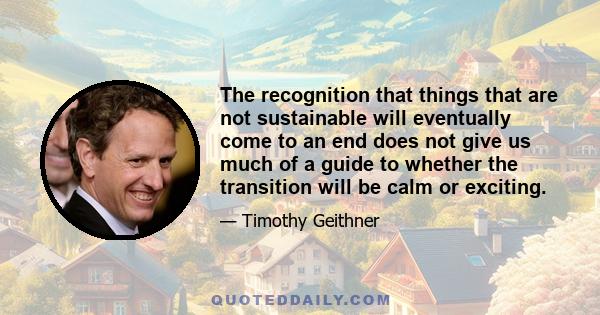 The recognition that things that are not sustainable will eventually come to an end does not give us much of a guide to whether the transition will be calm or exciting.