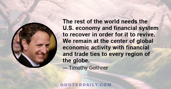 The rest of the world needs the U.S. economy and financial system to recover in order for it to revive. We remain at the center of global economic activity with financial and trade ties to every region of the globe.