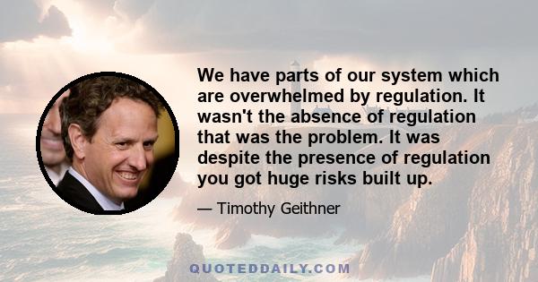 We have parts of our system which are overwhelmed by regulation. It wasn't the absence of regulation that was the problem. It was despite the presence of regulation you got huge risks built up.