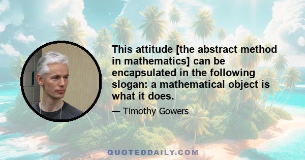 This attitude [the abstract method in mathematics] can be encapsulated in the following slogan: a mathematical object is what it does.