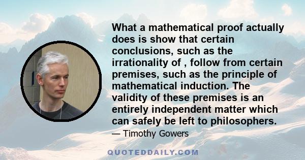 What a mathematical proof actually does is show that certain conclusions, such as the irrationality of , follow from certain premises, such as the principle of mathematical induction. The validity of these premises is