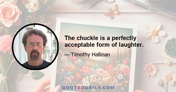 The chuckle is a perfectly acceptable form of laughter.