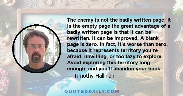 The enemy is not the badly written page; it is the empty page the great advantage of a badly written page is that it can be rewritten. It can be improved. A blank page is zero. In fact, it’s worse than zero, because it