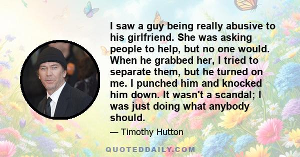 I saw a guy being really abusive to his girlfriend. She was asking people to help, but no one would. When he grabbed her, I tried to separate them, but he turned on me. I punched him and knocked him down. It wasn't a