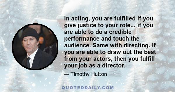 In acting, you are fulfilled if you give justice to your role... if you are able to do a credible performance and touch the audience. Same with directing. If you are able to draw out the best from your actors, then you